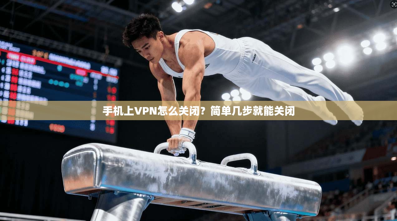 手机上VPN怎么关闭?简单几步就能关闭