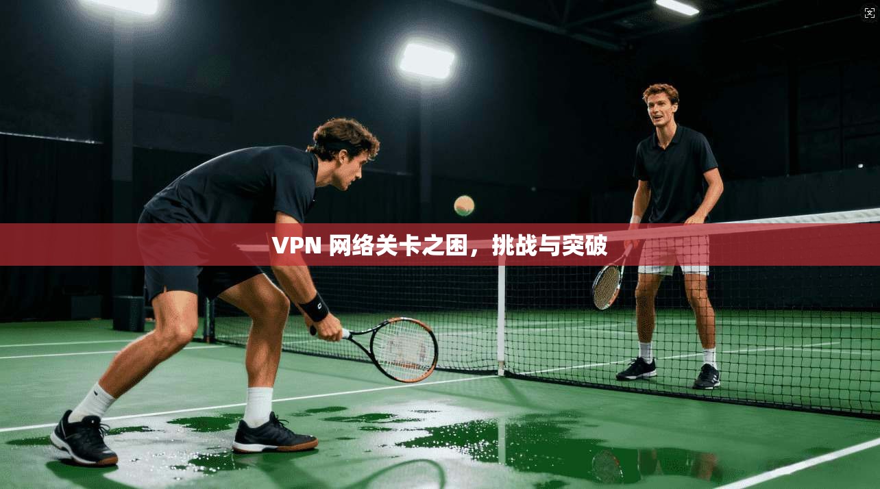 VPN 网络关卡之困,挑战与突破