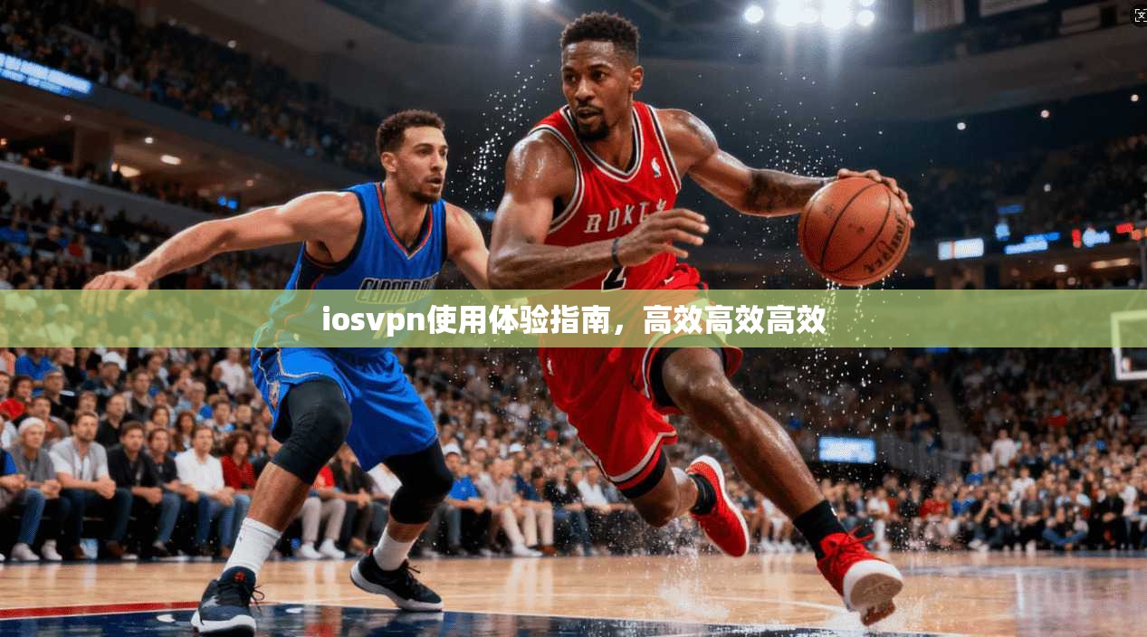 iosvpn使用体验指南，高效高效高效