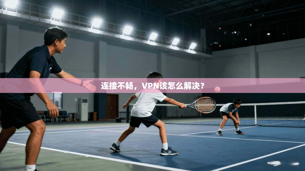 连接不畅,VPN该怎么解决?
