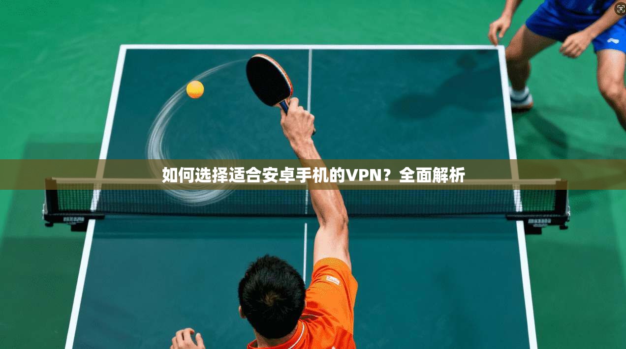 如何选择适合安卓手机的VPN？全面解析  第1张
