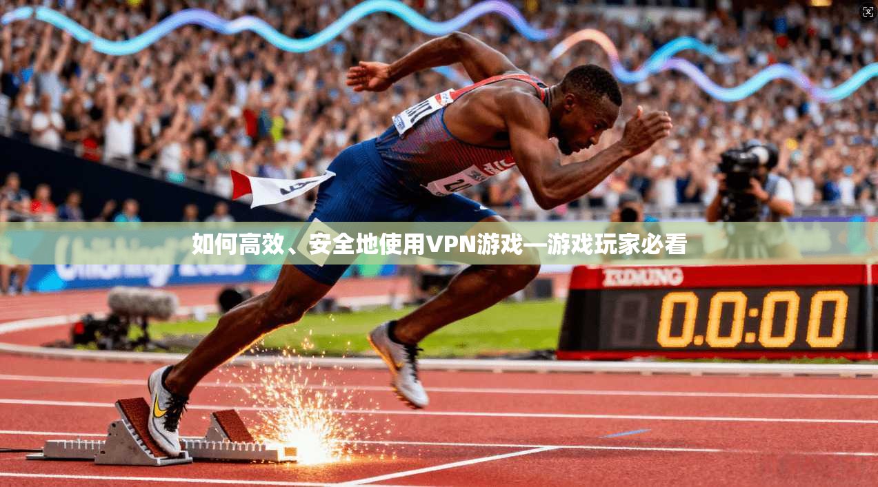 如何高效、安全地使用VPN游戏—游戏玩家必看