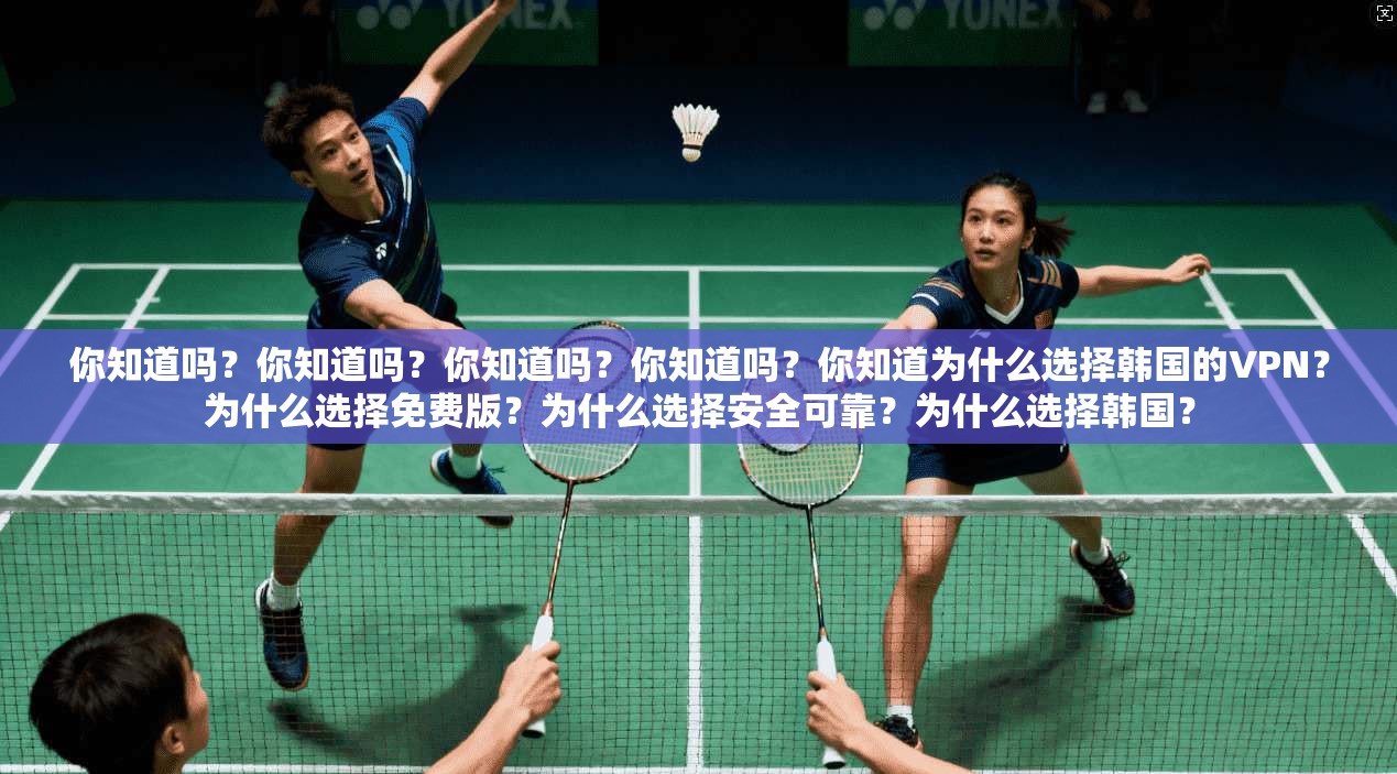 你知道吗?你知道吗?你知道吗?你知道吗?你知道为什么选择韩国的VPN?为什么选择免费版?为什么选择安全可靠?为什么选择韩国?