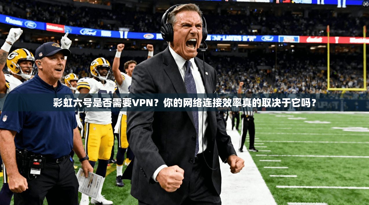 彩虹六号是否需要VPN？你的网络连接效率真的取决于它吗？