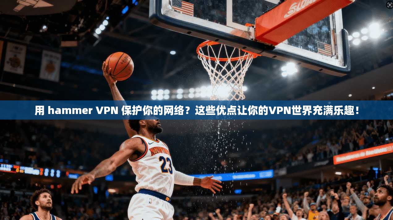 用 hammer VPN 保护你的网络?这些优点让你的VPN世界充满乐趣!