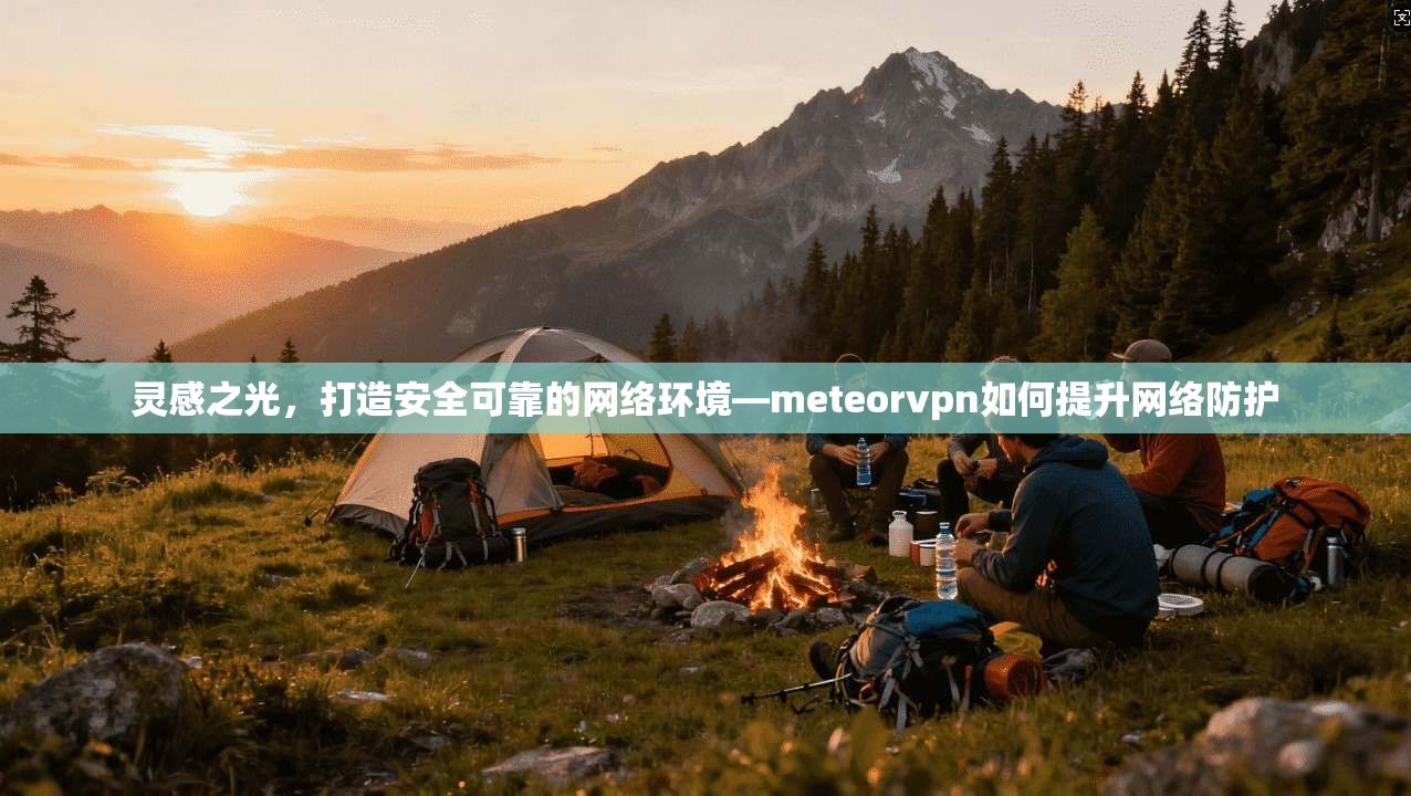 灵感之光,打造安全可靠的网络环境—meteorvpn如何提升网络防护