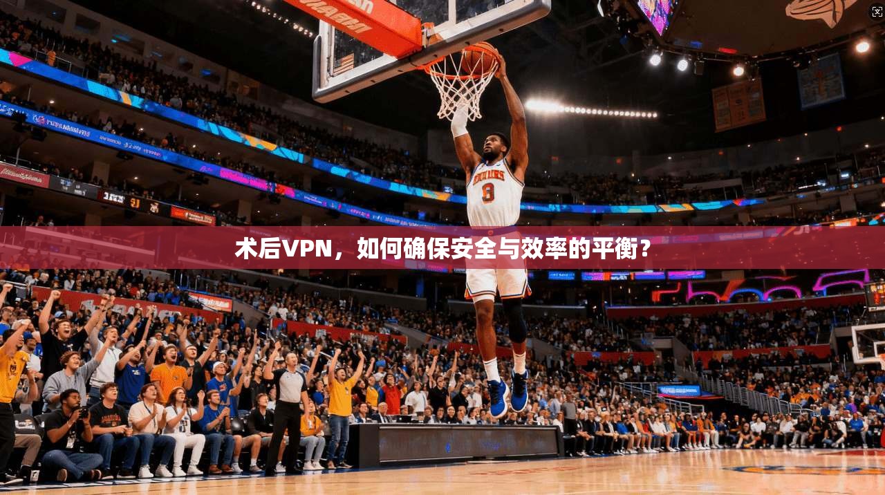 术后VPN，如何确保安全与效率的平衡？