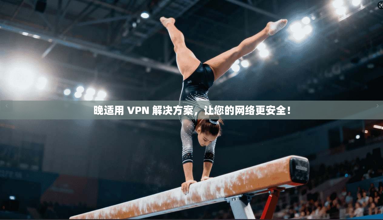 晚适用 VPN 解决方案，让您的网络更安全！