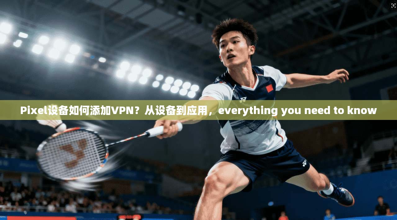 Pixel设备如何添加VPN？从设备到应用，everything you need to know