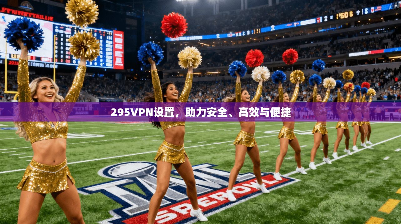 295VPN设置,助力安全、高效与便捷