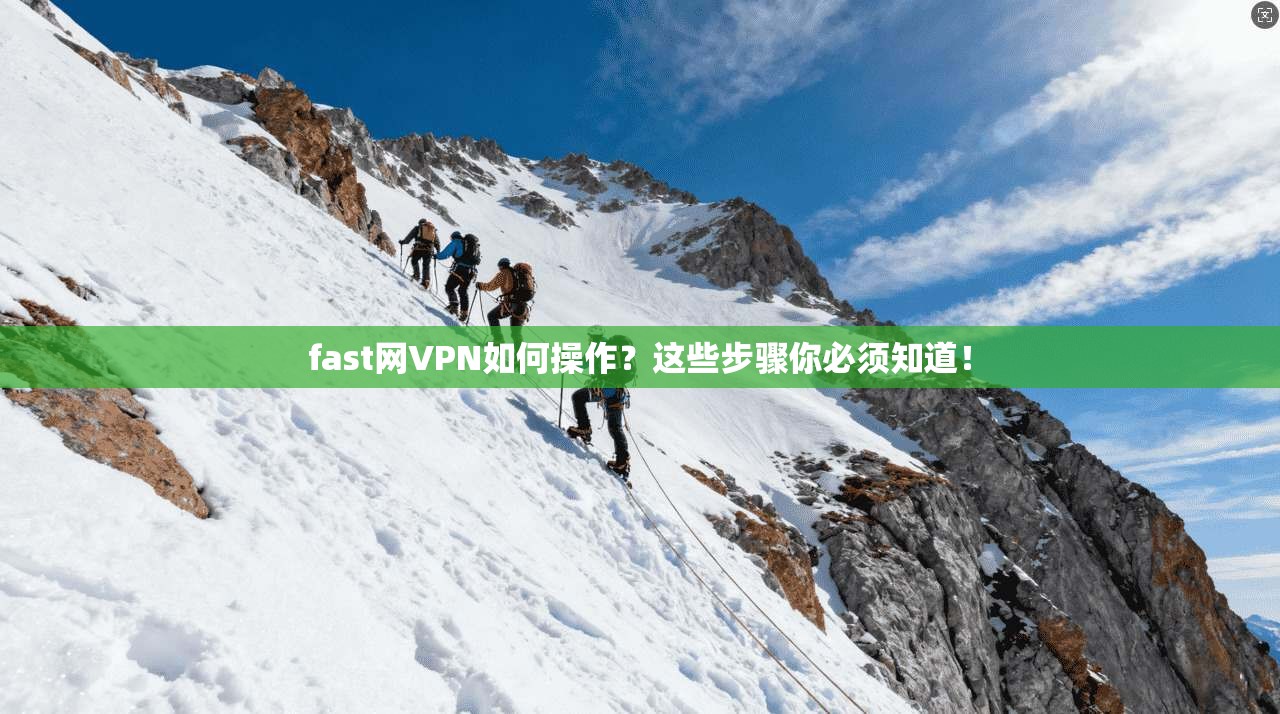 fast网VPN如何操作?这些步骤你必须知道!