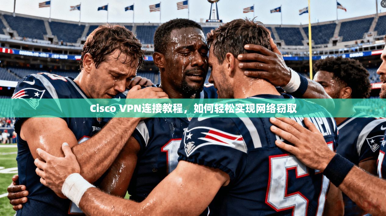 Cisco VPN连接教程,如何轻松实现网络窃取