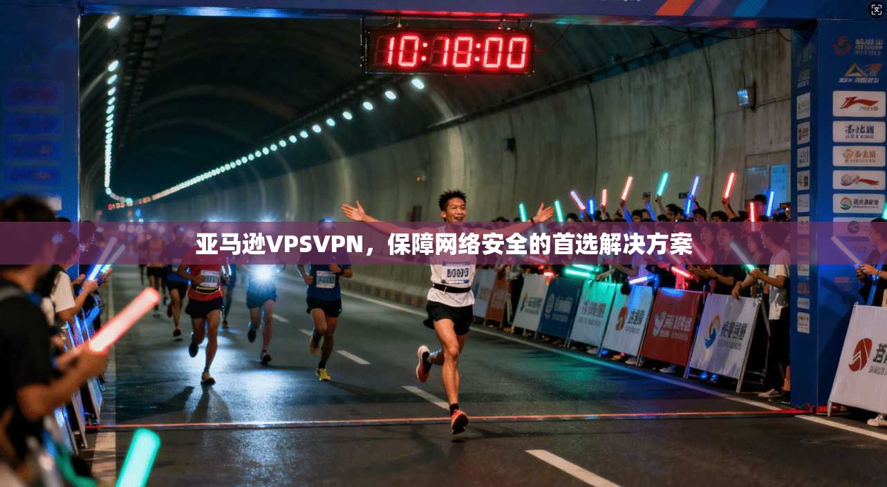 亚马逊VPSVPN，保障网络安全的首选解决方案