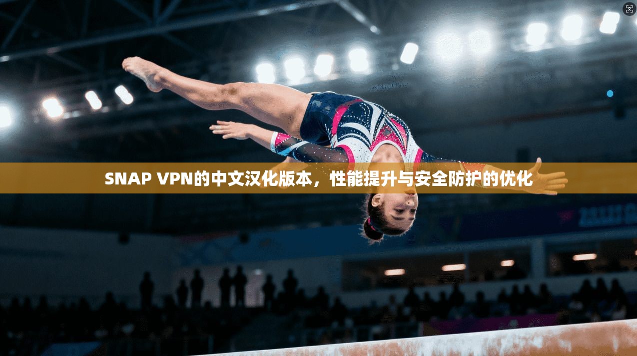 SNAP VPN的中文汉化版本，性能提升与安全防护的优化