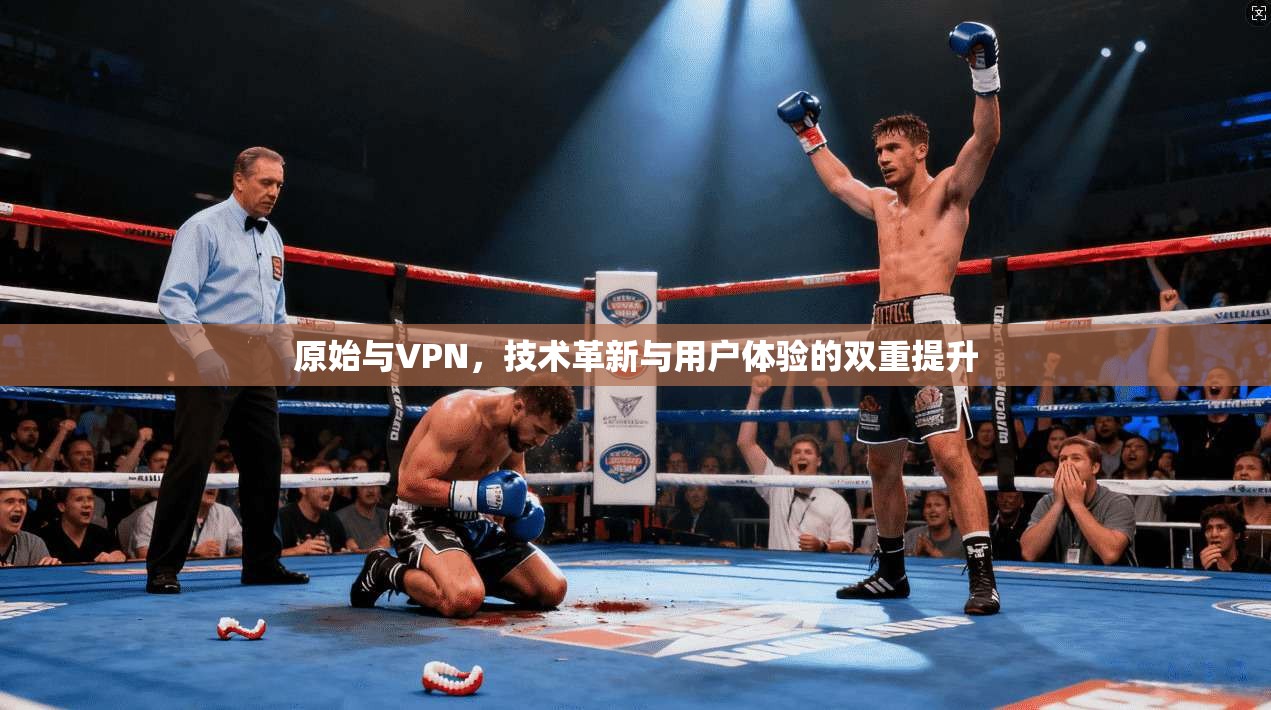 原始与VPN，技术革新与用户体验的双重提升