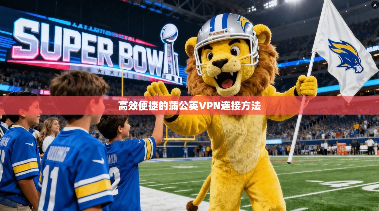 高效便捷的蒲公英VPN连接方法