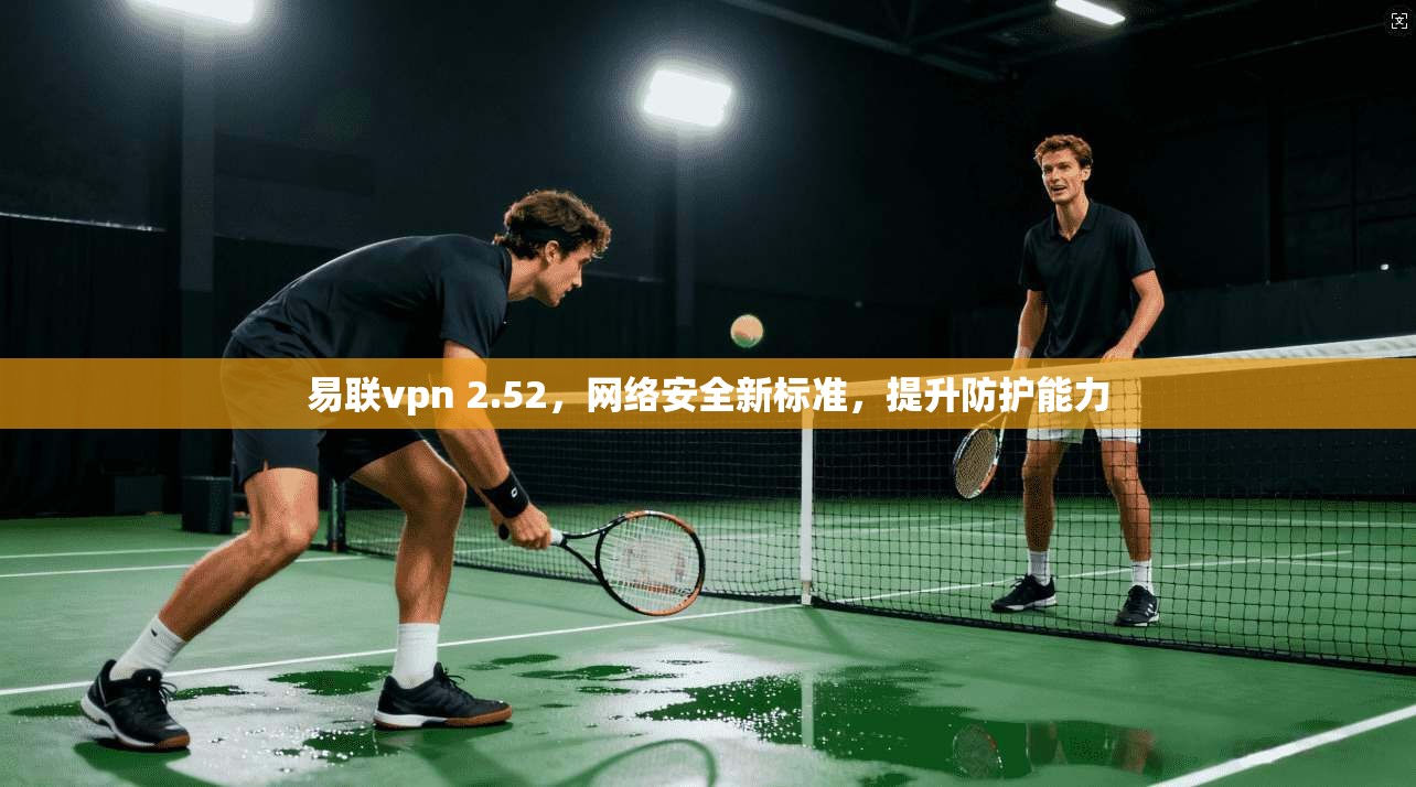 易联vpn 2.52，网络安全新标准，提升防护能力