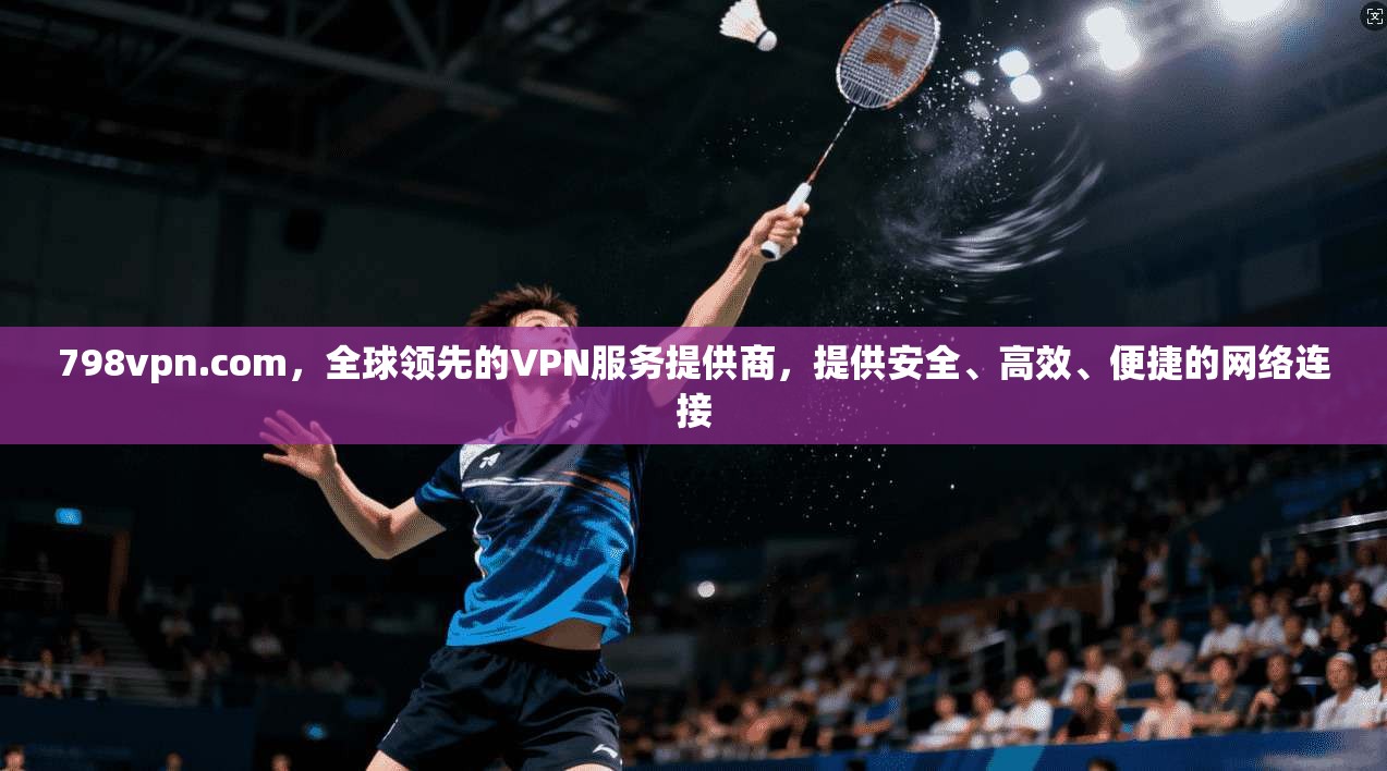 798vpn.com,全球领先的VPN服务提供商,提供安全、高效、便捷的网络连接