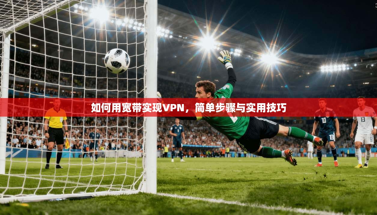 如何用宽带实现VPN，简单步骤与实用技巧