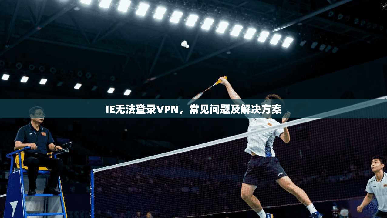 IE无法登录VPN，常见问题及解决方案