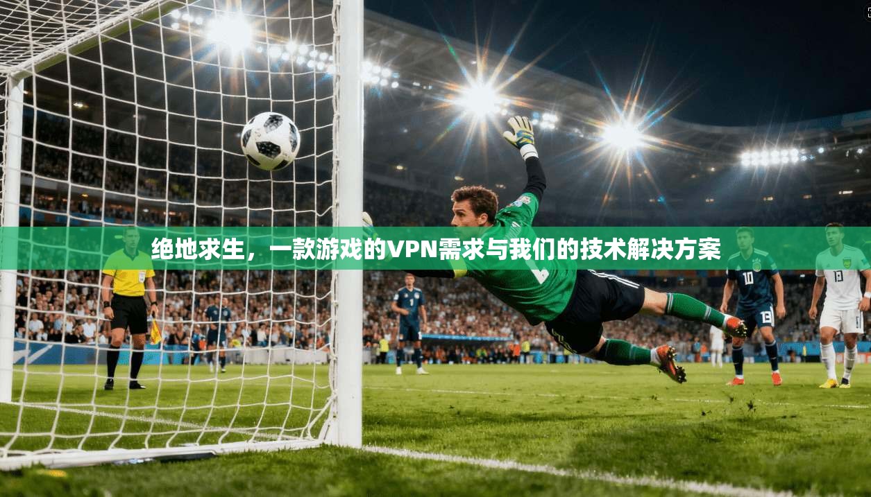 绝地求生，一款游戏的VPN需求与我们的技术解决方案