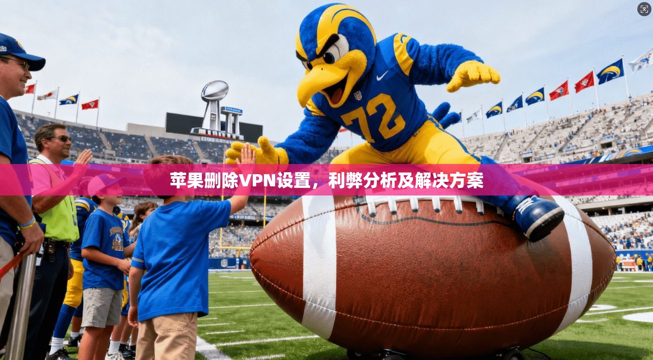 苹果删除VPN设置,利弊分析及解决方案
