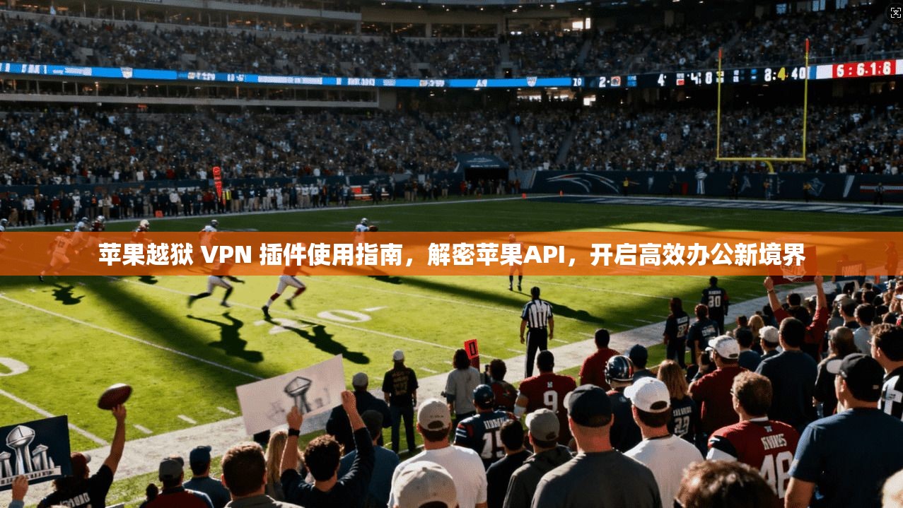 苹果越狱 VPN 插件使用指南,解密苹果API,开启高效办公新境界