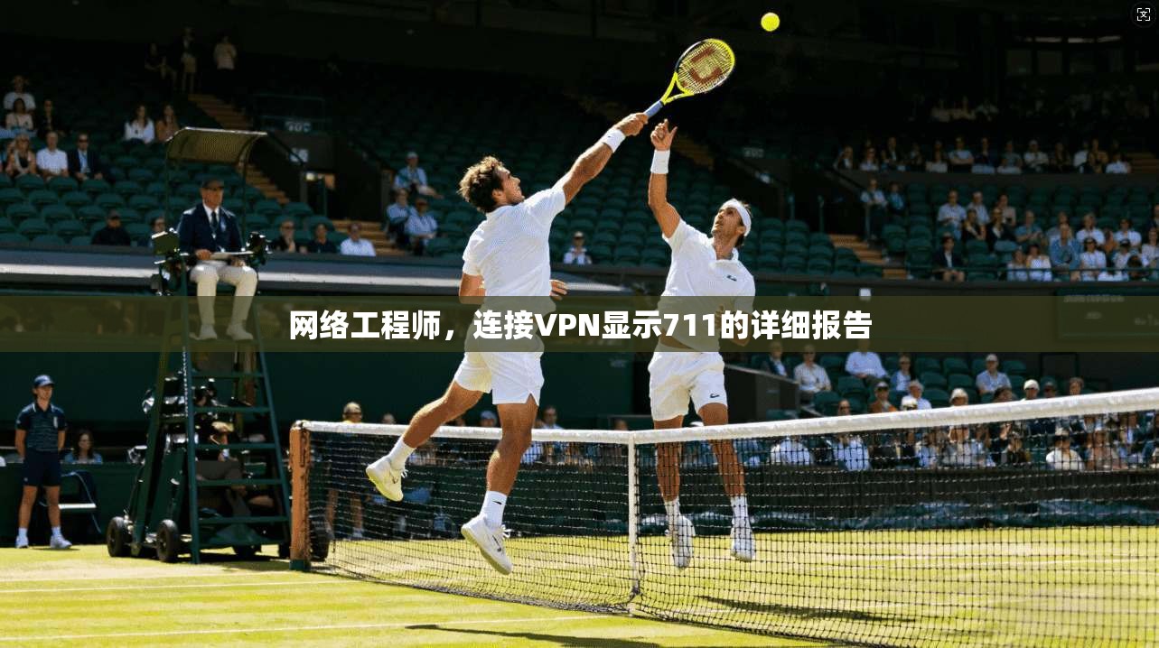网络工程师,连接VPN显示711的详细报告