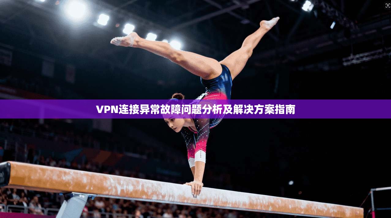 VPN连接异常故障问题分析及解决方案指南  第1张