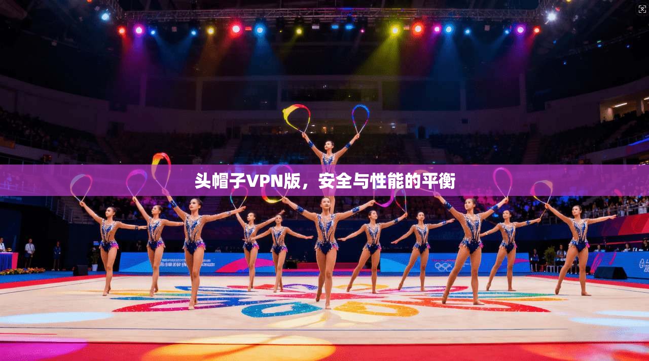 头帽子VPN版,安全与性能的平衡