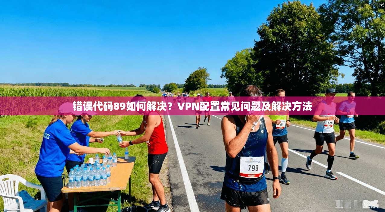 错误代码89如何解决？VPN配置常见问题及解决方法