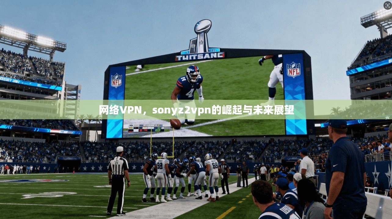 网络VPN，sonyz2vpn的崛起与未来展望