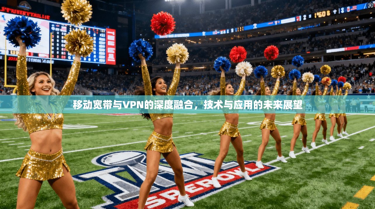 移动宽带与VPN的深度融合，技术与应用的未来展望