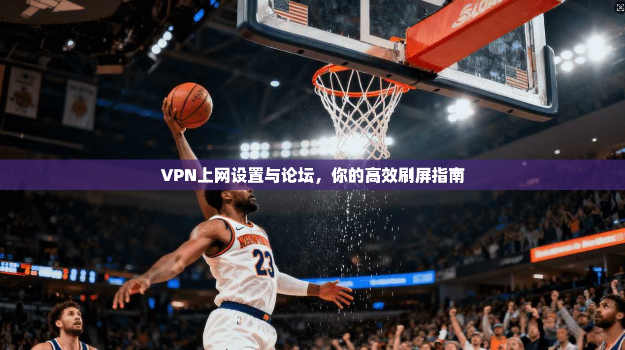 VPN上网设置与论坛，你的高效刷屏指南