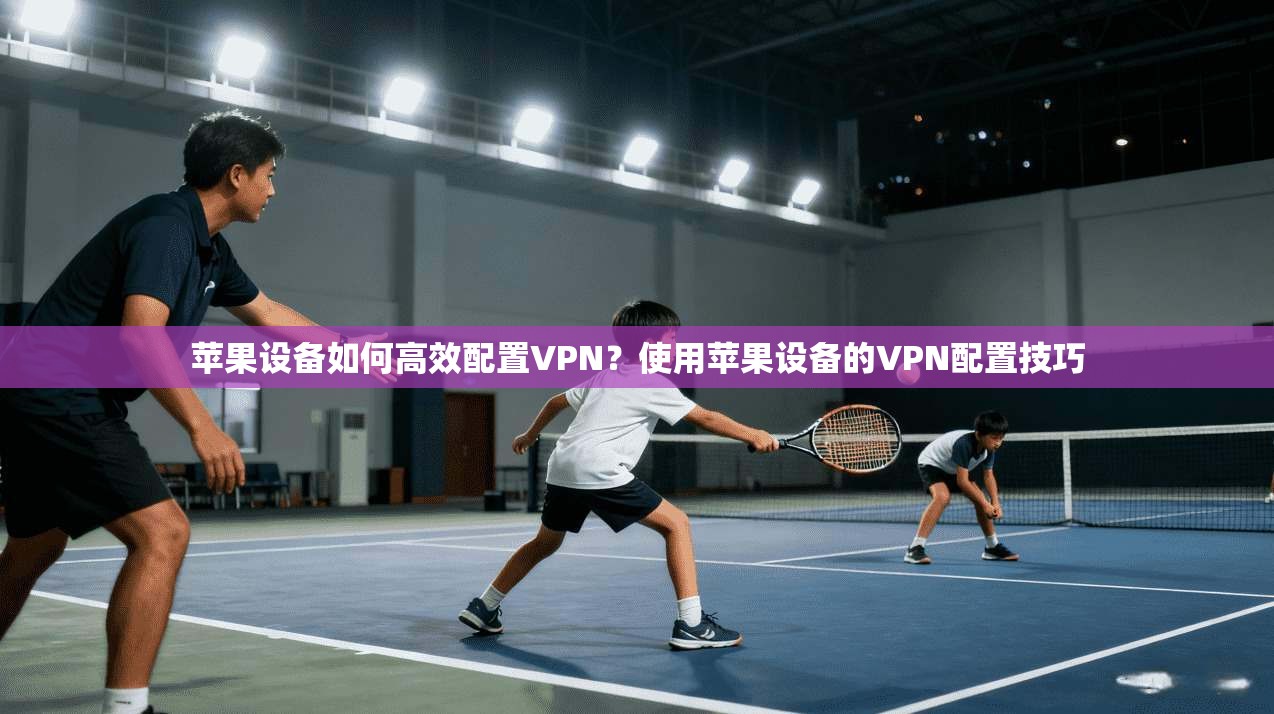 苹果设备如何高效配置VPN?使用苹果设备的VPN配置技巧