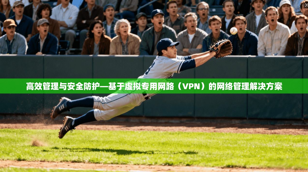 高效管理与安全防护—基于虚拟专用网路（VPN）的网络管理解决方案
