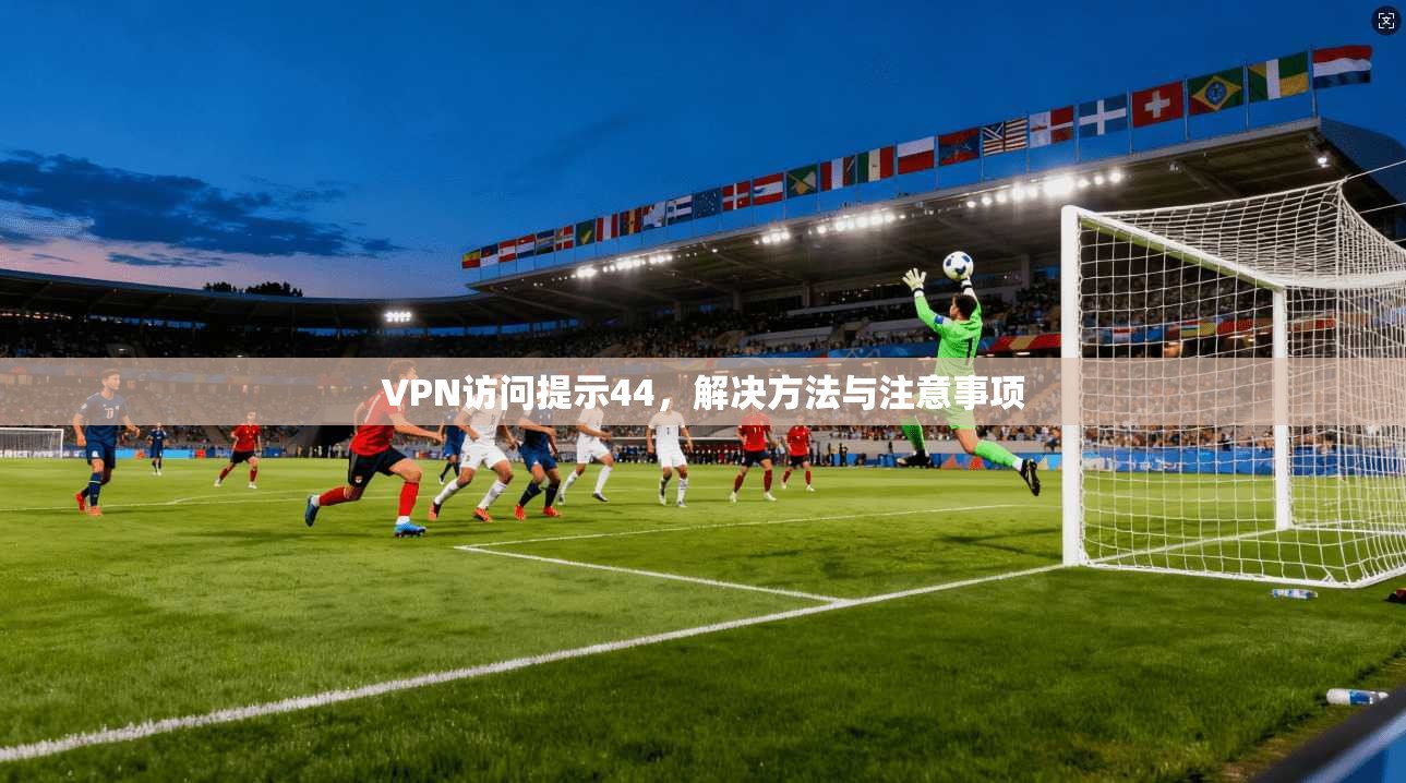 VPN访问提示44，解决方法与注意事项