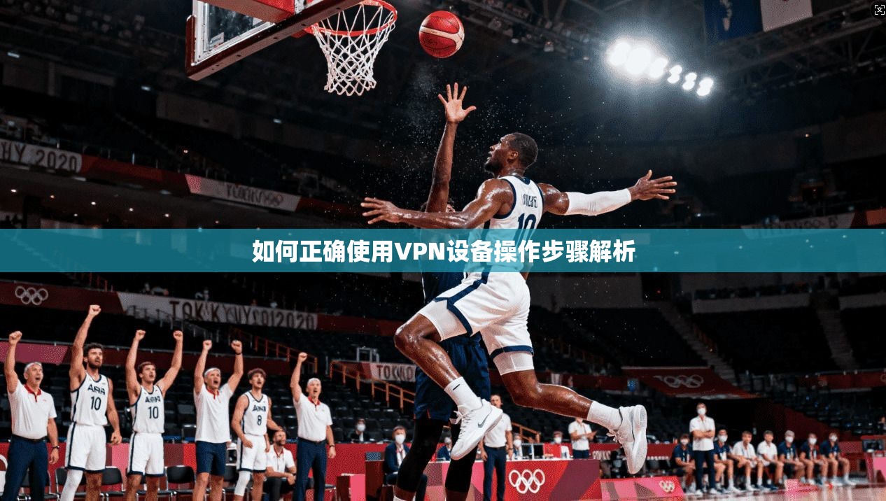 如何正确使用VPN设备操作步骤解析  第1张