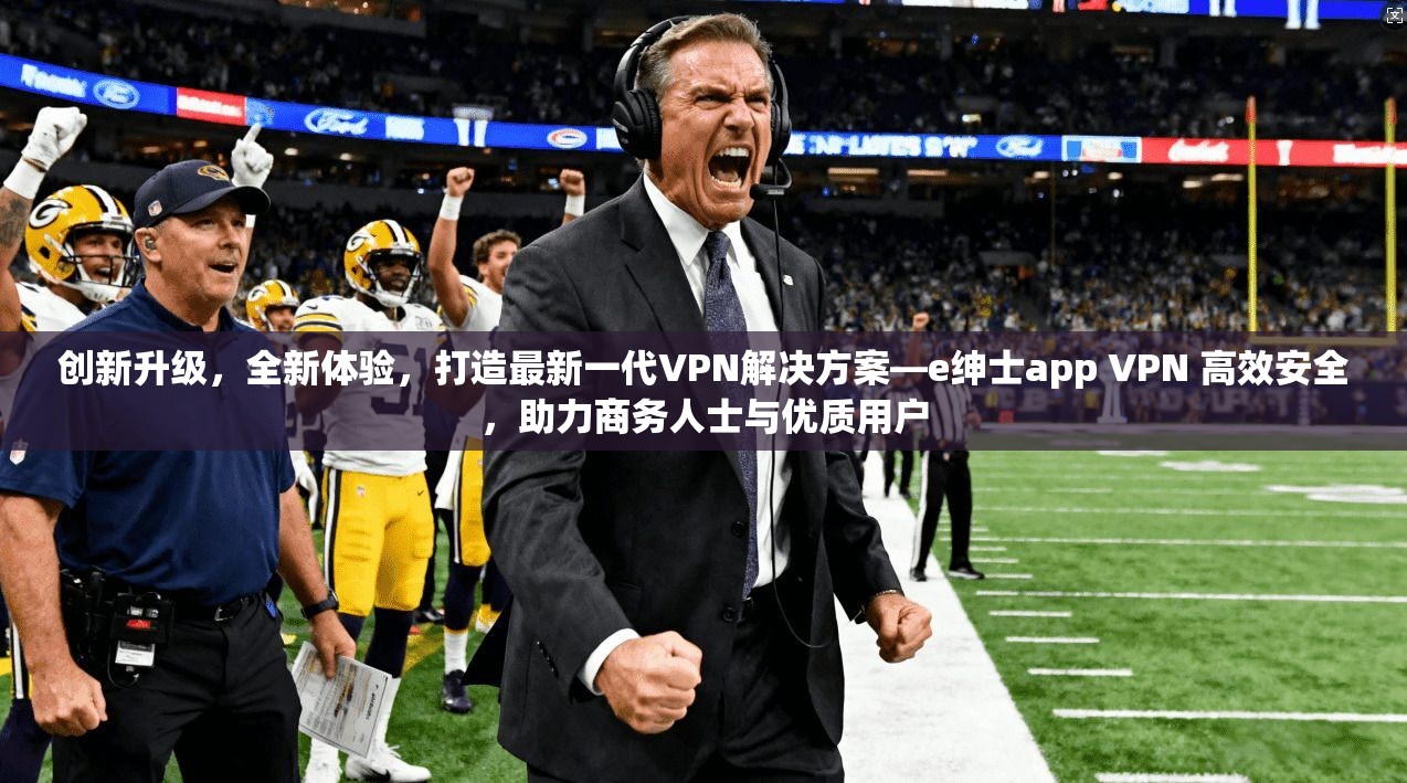 创新升级,全新体验,打造最新一代VPN解决方案—e绅士app VPN 高效安全,助力商务人士与优质用户