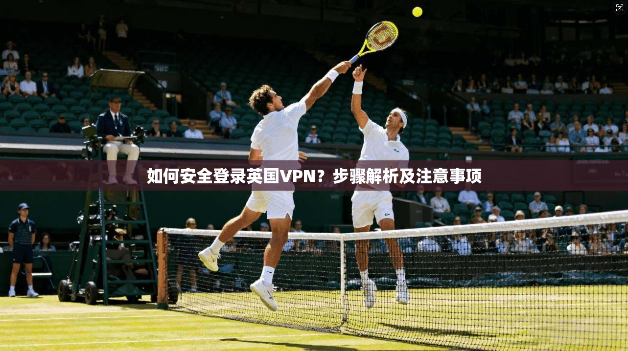 如何安全登录英国VPN？步骤解析及注意事项