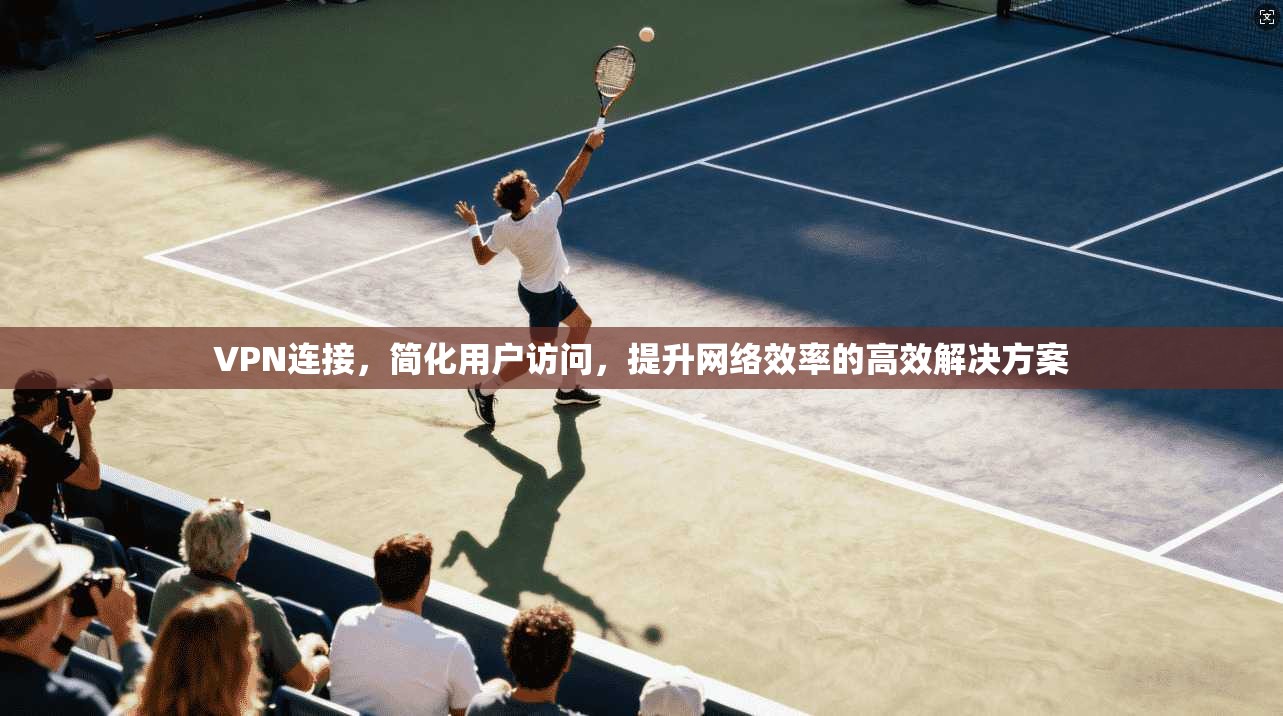 VPN连接，简化用户访问，提升网络效率的高效解决方案
