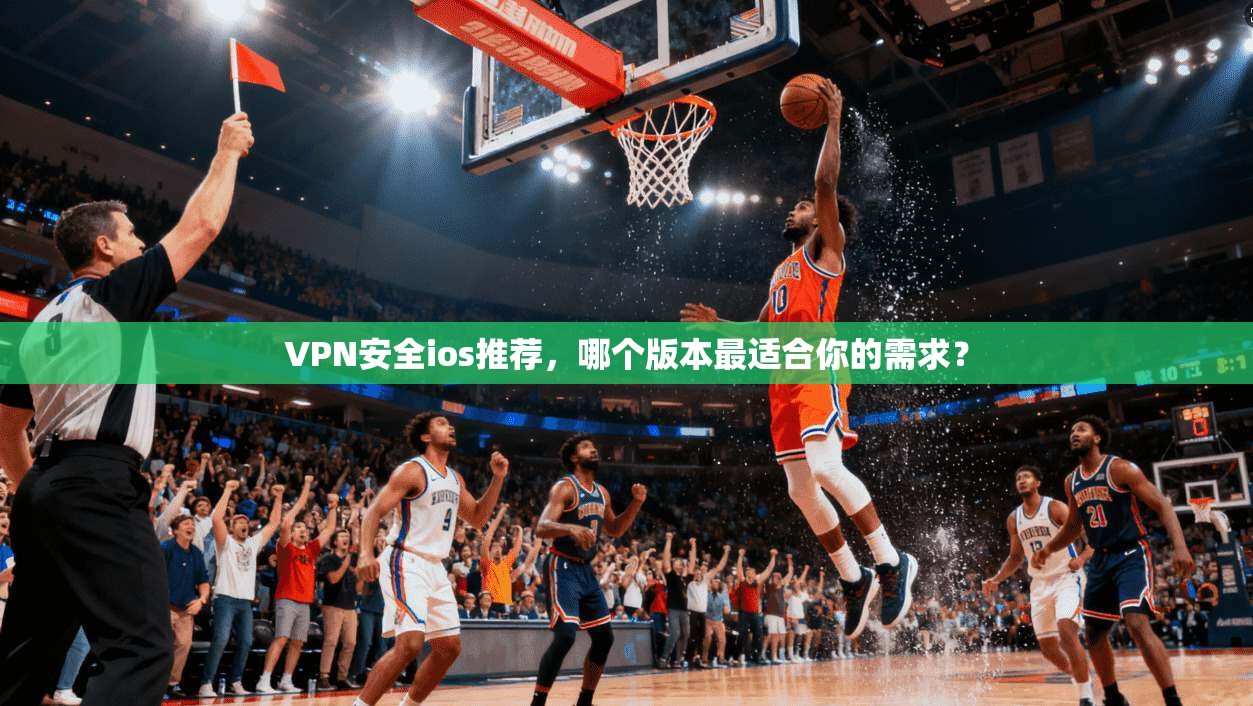 VPN安全ios推荐，哪个版本最适合你的需求？