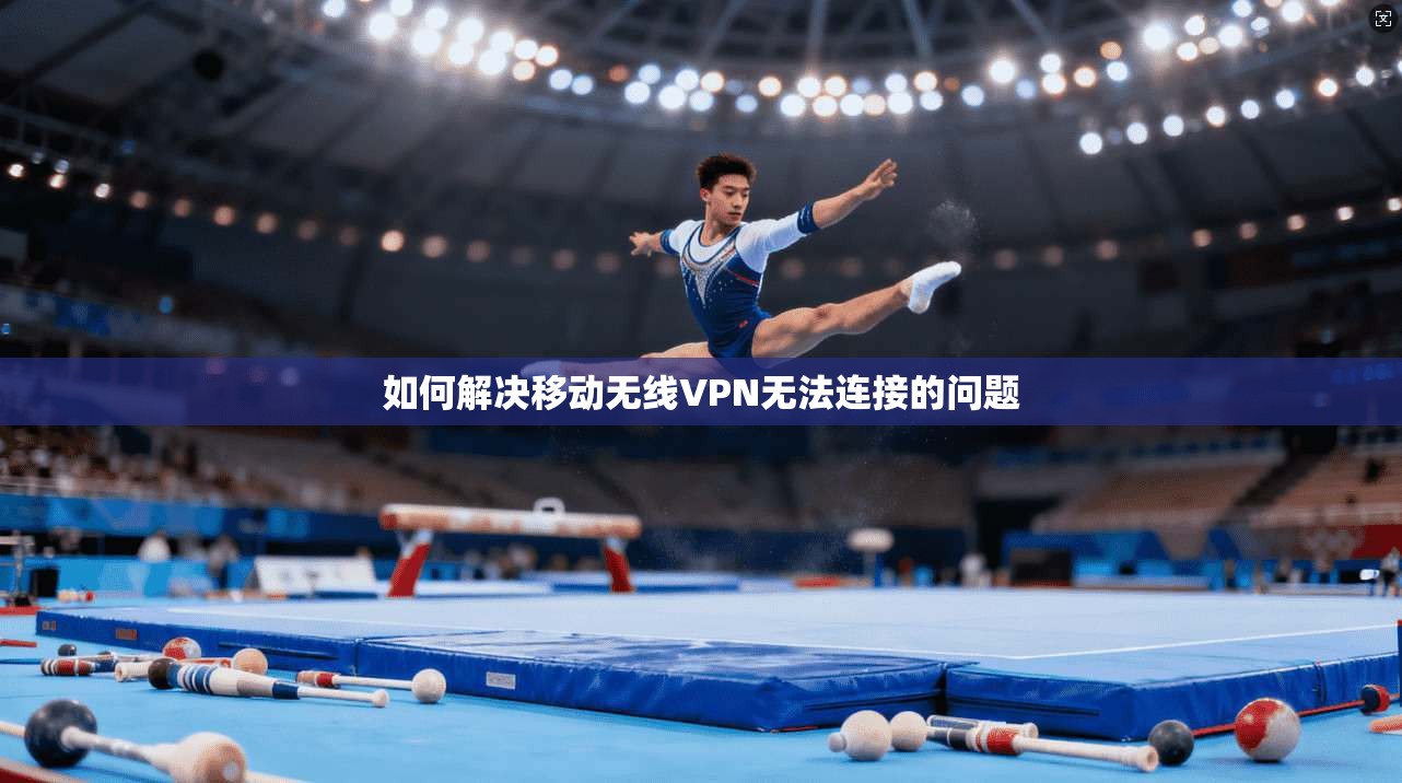 如何解决移动无线VPN无法连接的问题