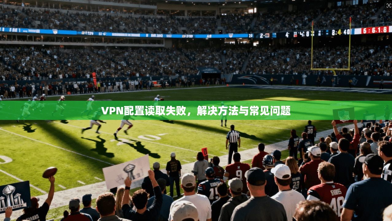 VPN配置读取失败，解决方法与常见问题