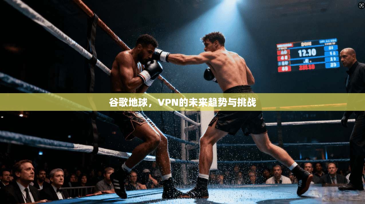 谷歌地球,VPN的未来趋势与挑战
