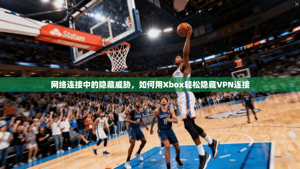 网络连接中的隐藏威胁,如何用Xbox轻松隐藏VPN连接