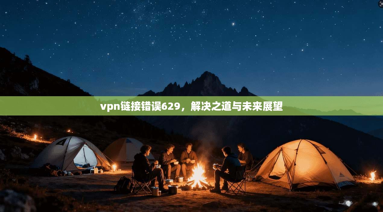 vpn链接错误629,解决之道与未来展望