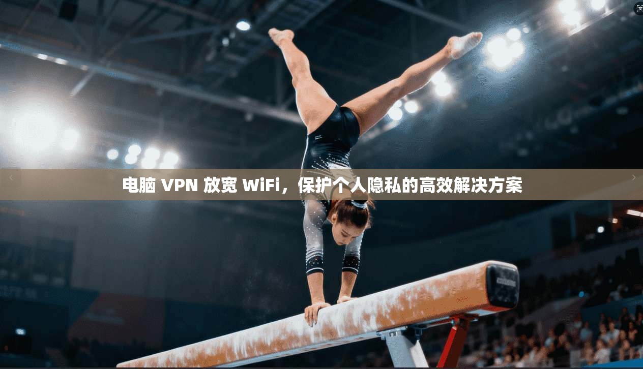 电脑 VPN 放宽 WiFi,保护个人隐私的高效解决方案