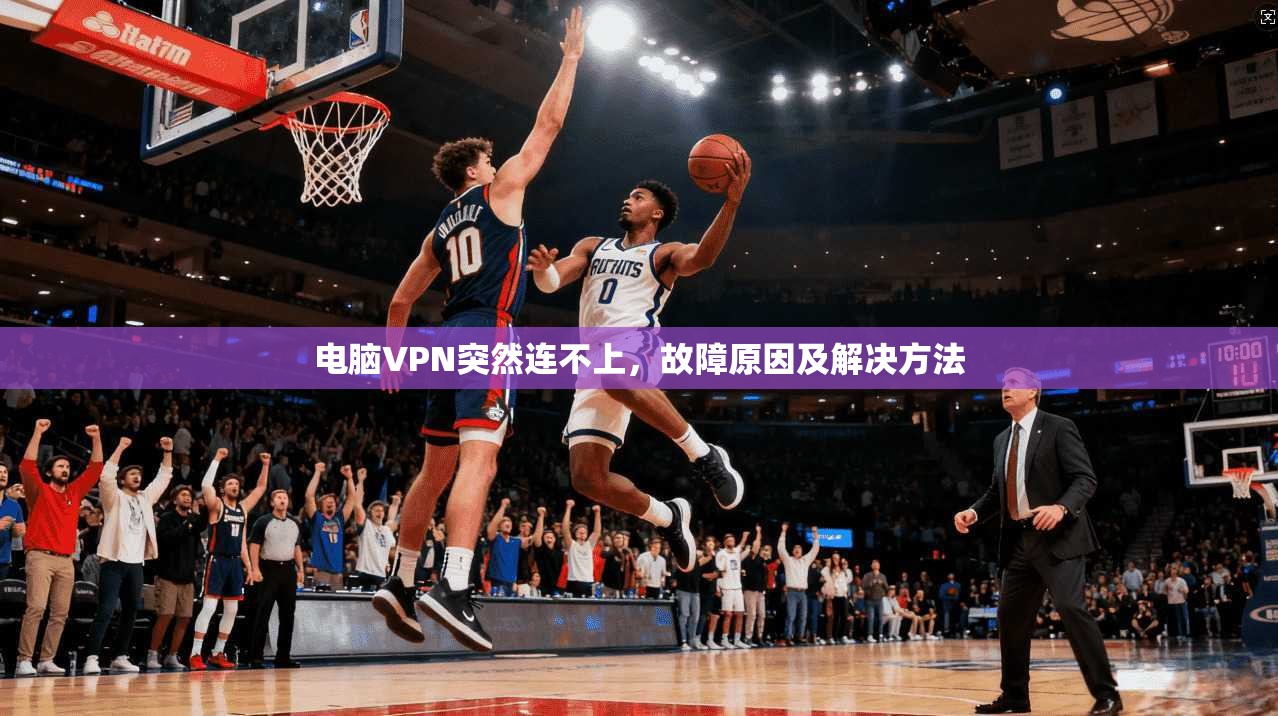 电脑VPN突然连不上,故障原因及解决方法