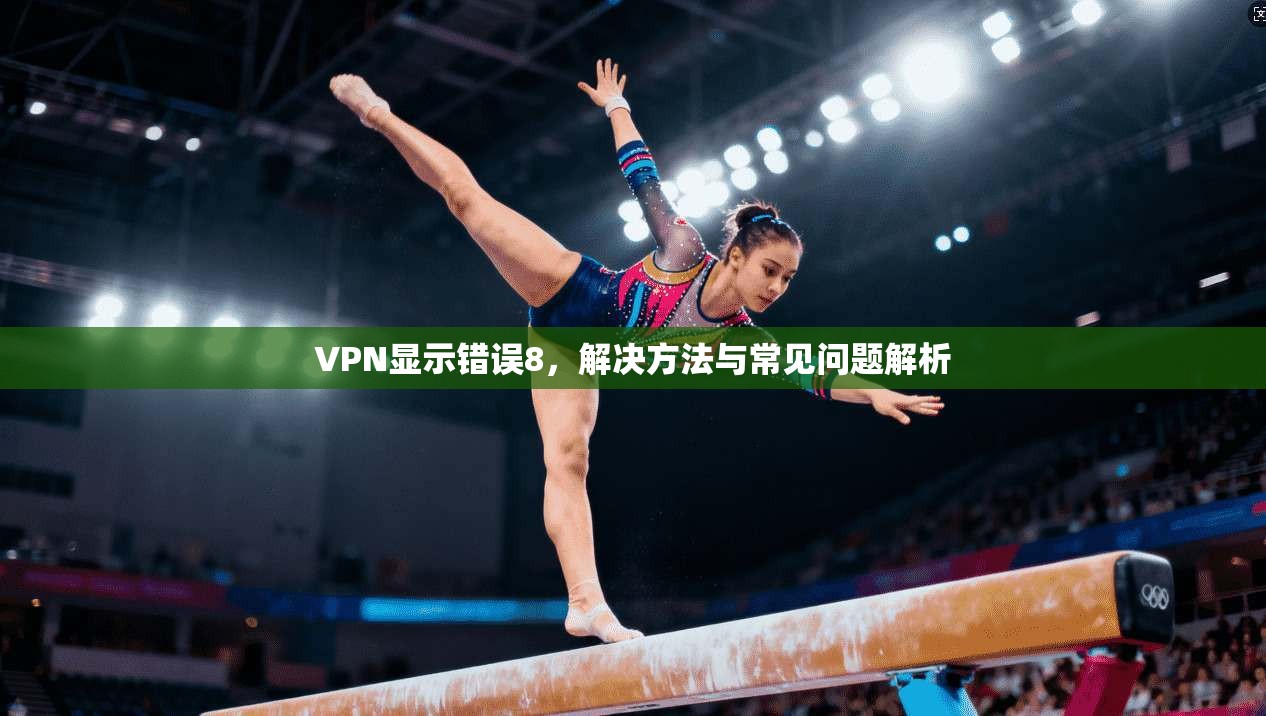 VPN显示错误8，解决方法与常见问题解析